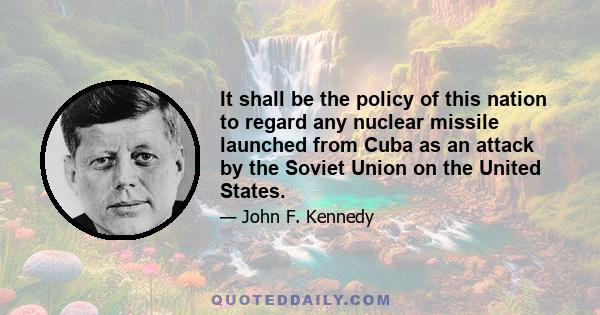 It shall be the policy of this nation to regard any nuclear missile launched from Cuba as an attack by the Soviet Union on the United States.