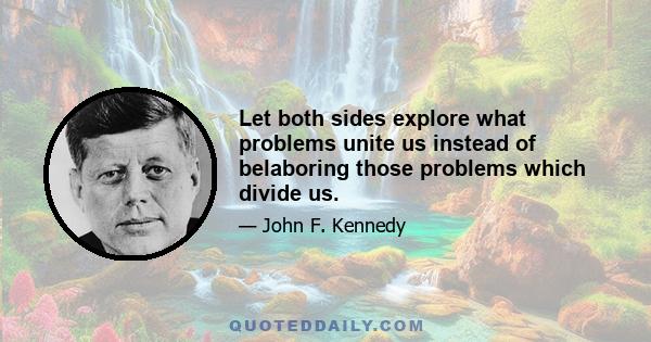 Let both sides explore what problems unite us instead of belaboring those problems which divide us.