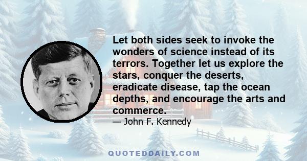 Let both sides seek to invoke the wonders of science instead of its terrors. Together let us explore the stars, conquer the deserts, eradicate disease, tap the ocean depths, and encourage the arts and commerce.