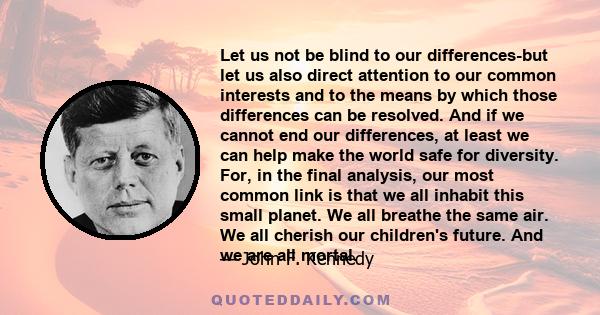 Let us not be blind to our differences-but let us also direct attention to our common interests and to the means by which those differences can be resolved. And if we cannot end our differences, at least we can help