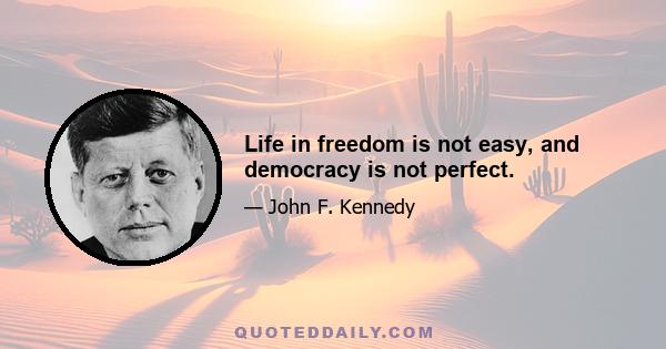 Life in freedom is not easy, and democracy is not perfect.