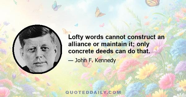 Lofty words cannot construct an alliance or maintain it; only concrete deeds can do that.