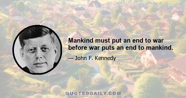 Mankind must put an end to war before war puts an end to mankind.