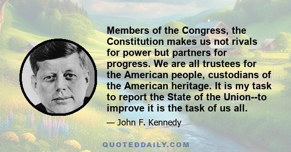 Members of the Congress, the Constitution makes us not rivals for power but partners for progress. We are all trustees for the American people, custodians of the American heritage. It is my task to report the State of