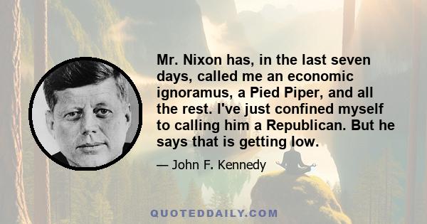 Mr. Nixon has, in the last seven days, called me an economic ignoramus, a Pied Piper, and all the rest. I've just confined myself to calling him a Republican. But he says that is getting low.