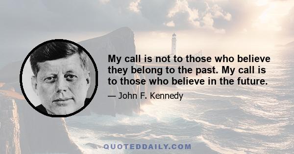 My call is not to those who believe they belong to the past. My call is to those who believe in the future.