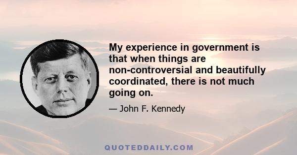 My experience in government is that when things are non-controversial and beautifully coordinated, there is not much going on.