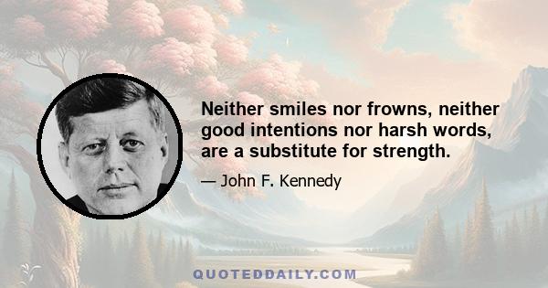 Neither smiles nor frowns, neither good intentions nor harsh words, are a substitute for strength.