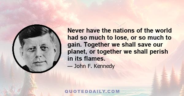 Never have the nations of the world had so much to lose, or so much to gain. Together we shall save our planet, or together we shall perish in its flames.