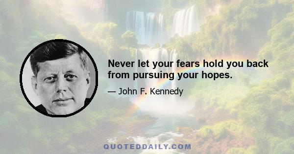 Never let your fears hold you back from pursuing your hopes.