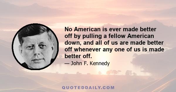 No American is ever made better off by pulling a fellow American down, and all of us are made better off whenever any one of us is made better off.