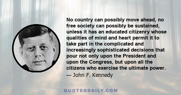 No country can possibly move ahead, no free society can possibly be sustained, unless it has an educated citizenry whose qualities of mind and heart permit it to take part in the complicated and increasingly