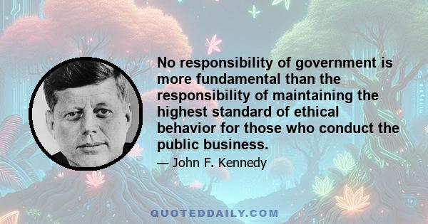 No responsibility of government is more fundamental than the responsibility of maintaining the highest standard of ethical behavior for those who conduct the public business.