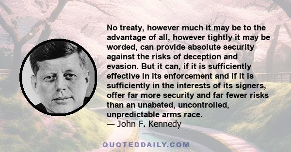 No treaty, however much it may be to the advantage of all, however tightly it may be worded, can provide absolute security against the risks of deception and evasion. But it can, if it is sufficiently effective in its