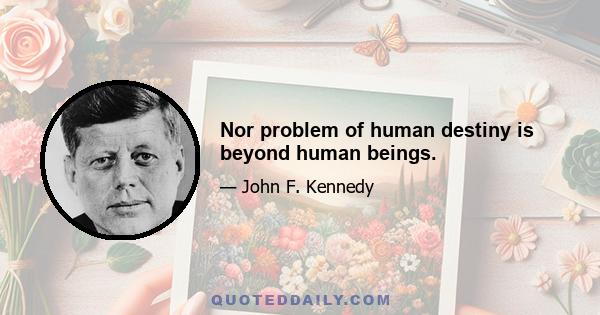 Nor problem of human destiny is beyond human beings.