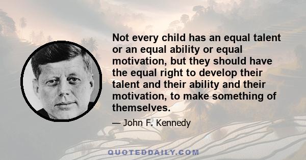 Not every child has an equal talent or an equal ability or equal motivation, but they should have the equal right to develop their talent and their ability and their motivation, to make something of themselves.