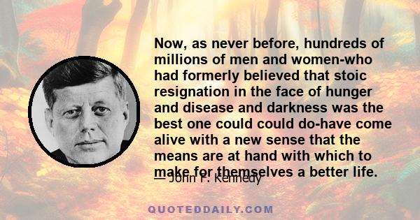 Now, as never before, hundreds of millions of men and women-who had formerly believed that stoic resignation in the face of hunger and disease and darkness was the best one could could do-have come alive with a new