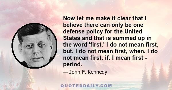 Now let me make it clear that I believe there can only be one defense policy for the United States and that is summed up in the word 'first.' I do not mean first, but. I do not mean first, when. I do not mean first, if. 