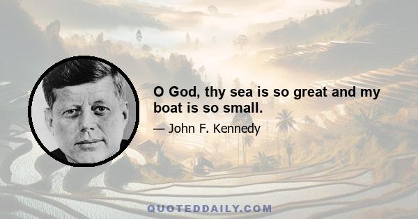 O God, thy sea is so great and my boat is so small.