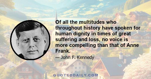 Of all the multitudes who throughout history have spoken for human dignity in times of great suffering and loss, no voice is more compelling than that of Anne Frank.