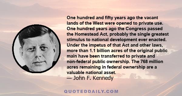 One hundred and fifty years ago the vacant lands of the West were opened to private use. One hundred years ago the Congress passed the Homestead Act, probably the single greatest stimulus to national development ever