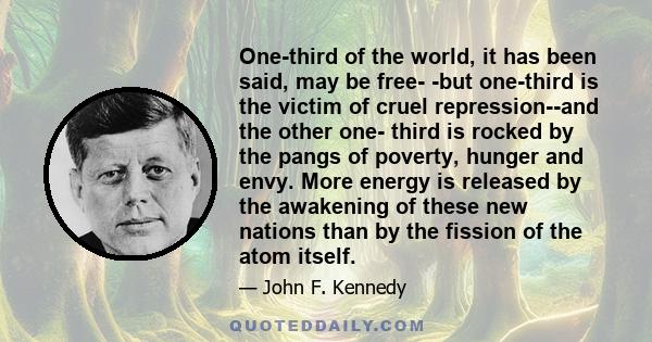 One-third of the world, it has been said, may be free- -but one-third is the victim of cruel repression--and the other one- third is rocked by the pangs of poverty, hunger and envy. More energy is released by the