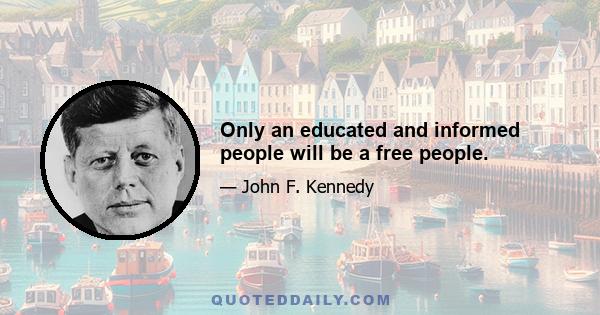 Only an educated and informed people will be a free people.