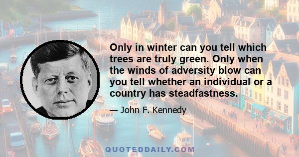 Only in winter can you tell which trees are truly green. Only when the winds of adversity blow can you tell whether an individual or a country has steadfastness.