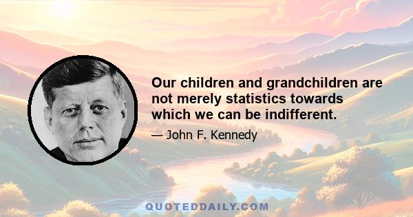 Our children and grandchildren are not merely statistics towards which we can be indifferent.