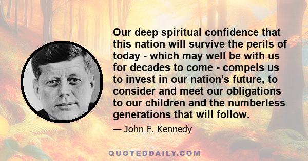 Our deep spiritual confidence that this nation will survive the perils of today - which may well be with us for decades to come - compels us to invest in our nation's future, to consider and meet our obligations to our