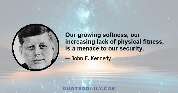 Our growing softness, our increasing lack of physical fitness, is a menace to our security.