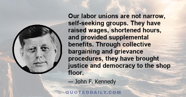 Our labor unions are not narrow, self-seeking groups. They have raised wages, shortened hours, and provided supplemental benefits. Through collective bargaining and grievance procedures, they have brought justice and