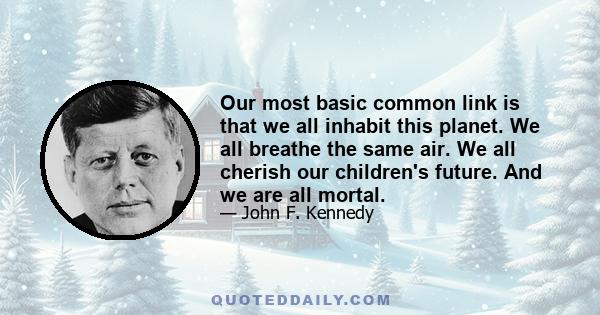 Our most basic common link is that we all inhabit this planet. We all breathe the same air. We all cherish our children's future. And we are all mortal.