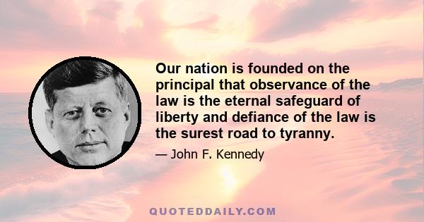 Our nation is founded on the principal that observance of the law is the eternal safeguard of liberty and defiance of the law is the surest road to tyranny.