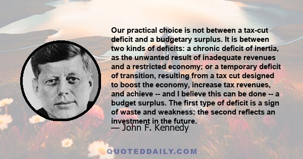 Our practical choice is not between a tax-cut deficit and a budgetary surplus. It is between two kinds of deficits: a chronic deficit of inertia, as the unwanted result of inadequate revenues and a restricted economy;