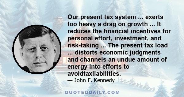 Our present tax system ... exerts too heavy a drag on growth ... It reduces the financial incentives for personal effort, investment, and risk-taking ... The present tax load ... distorts economic judgments and channels 