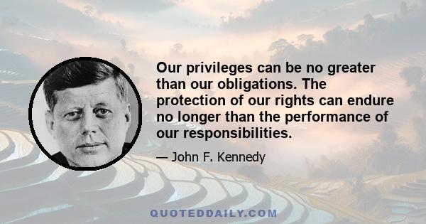 Our privileges can be no greater than our obligations. The protection of our rights can endure no longer than the performance of our responsibilities.