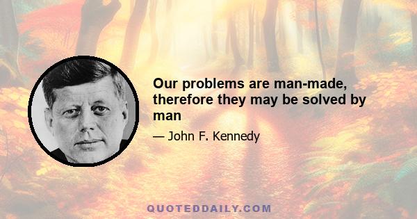 Our problems are man-made, therefore they may be solved by man