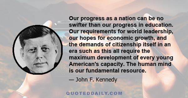 Our progress as a nation can be no swifter than our progress in education. Our requirements for world leadership, our hopes for economic growth, and the demands of citizenship itself in an era such as this all require