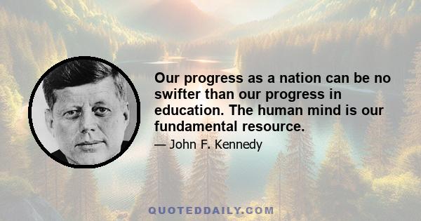 Our progress as a nation can be no swifter than our progress in education. The human mind is our fundamental resource.