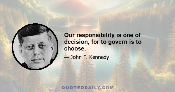 Our responsibility is one of decision, for to govern is to choose.