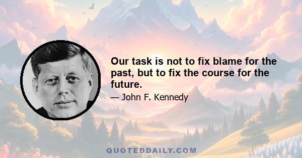 Our task is not to fix blame for the past, but to fix the course for the future.