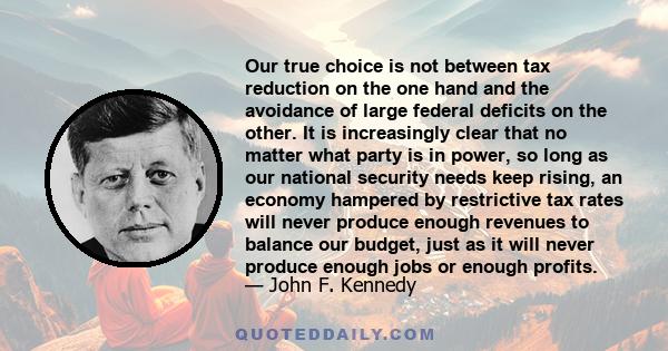 Our true choice is not between tax reduction on the one hand and the avoidance of large federal deficits on the other. It is increasingly clear that no matter what party is in power, so long as our national security