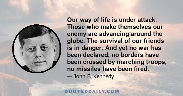 Our way of life is under attack. Those who make themselves our enemy are advancing around the globe. The survival of our friends is in danger. And yet no war has been declared, no borders have been crossed by marching