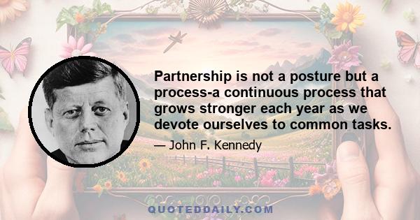 Partnership is not a posture but a process-a continuous process that grows stronger each year as we devote ourselves to common tasks.