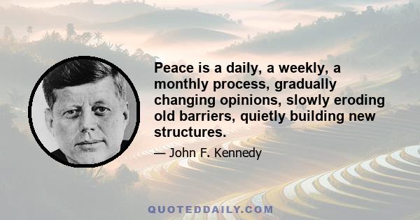 Peace is a daily, a weekly, a monthly process, gradually changing opinions, slowly eroding old barriers, quietly building new structures.