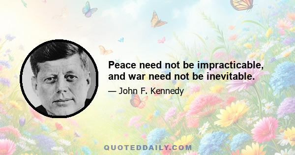 Peace need not be impracticable, and war need not be inevitable.