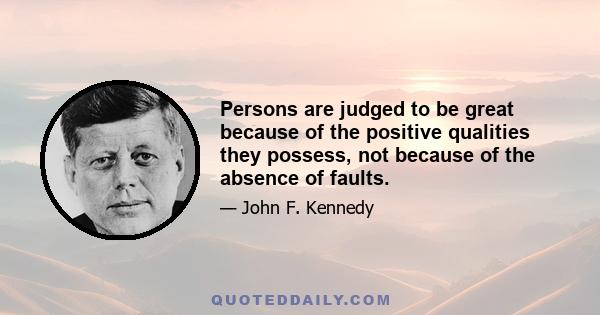 Persons are judged to be great because of the positive qualities they possess, not because of the absence of faults.