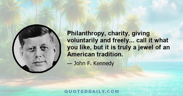 Philanthropy, charity, giving voluntarily and freely... call it what you like, but it is truly a jewel of an American tradition.