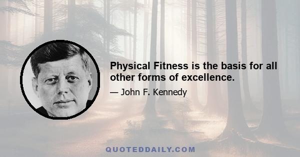 Physical Fitness is the basis for all other forms of excellence.